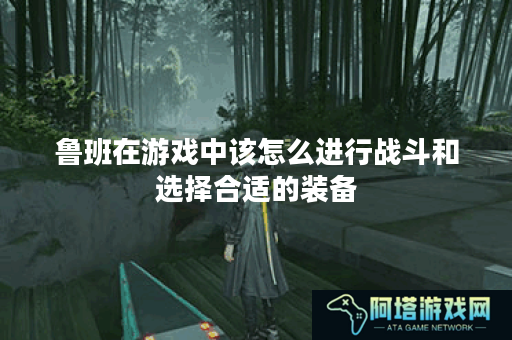 鲁班在游戏中该怎么进行战斗和选择合适的装备？