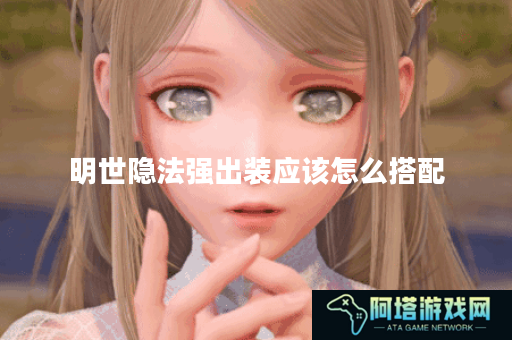 明世隐法强出装应该怎么搭配？法强装备如何选择？