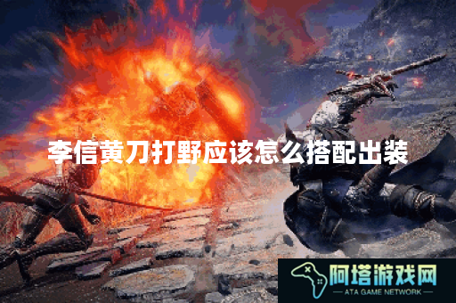 李信黄刀打野应该怎么搭配出装？黄刀打野李信的出装顺序是怎样的？