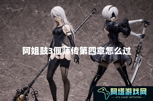 阿姐鼓3偃师传第四章怎么过