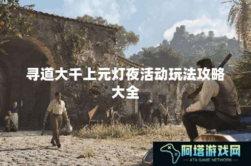 寻道大千上元灯夜活动玩法攻略大全