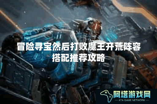 冒险寻宝然后打败魔王开荒阵容搭配推荐攻略