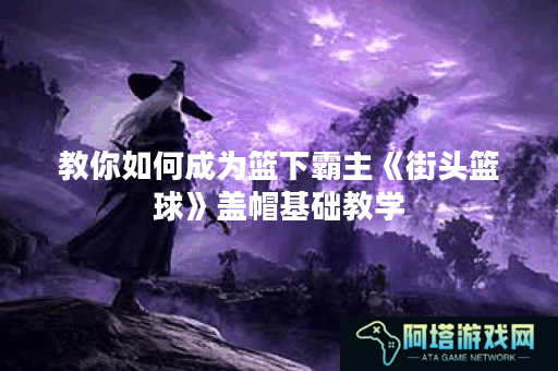 教你如何成为篮下霸主《街头篮球》盖帽基础教学