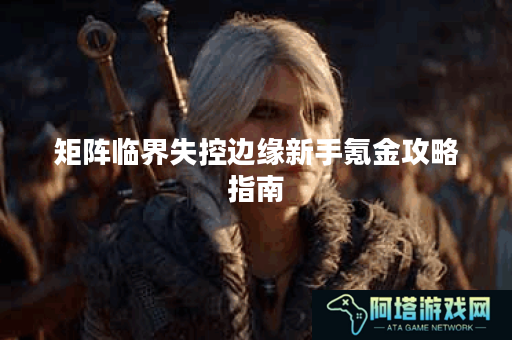 矩阵临界失控边缘新手氪金攻略指南