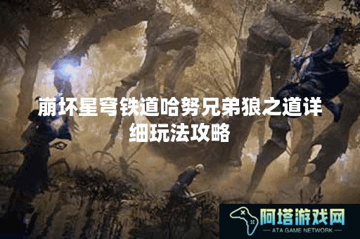 崩坏星穹铁道哈努兄弟狼之道详细玩法攻略