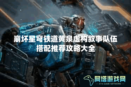 崩坏星穹铁道黄泉虚构叙事队伍搭配推荐攻略大全