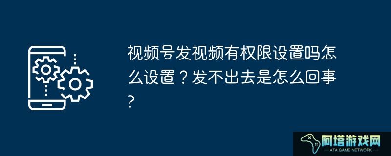 视频号发视频有权限设置吗怎么设置？发不出去是怎么回事?