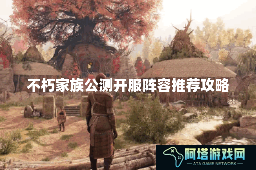 不朽家族公测开服阵容推荐攻略