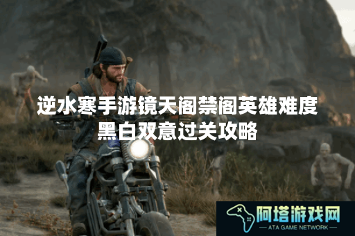 逆水寒手游镜天阁禁阁英雄难度黑白双意过关攻略