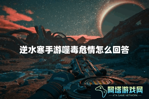 逆水寒手游噬毒危情怎么回答