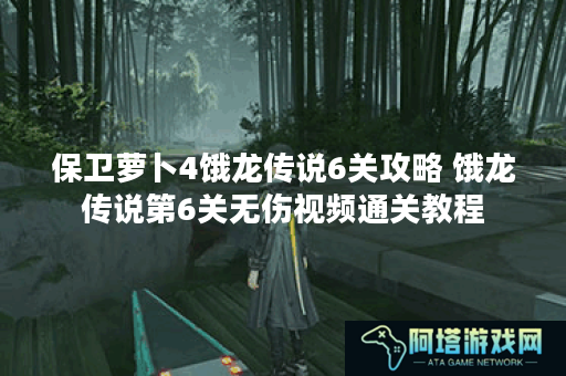 保卫萝卜4饿龙传说6关攻略 饿龙传说第6关无伤视频通关教程