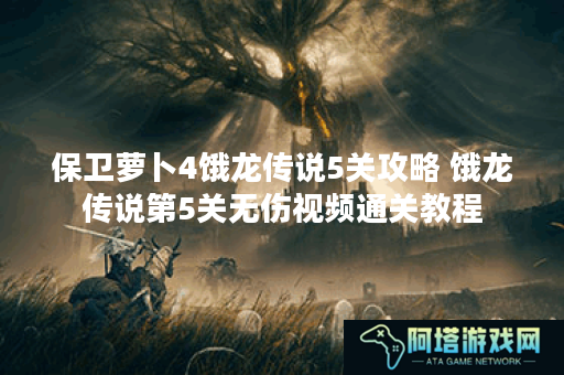 保卫萝卜4饿龙传说5关攻略 饿龙传说第5关无伤视频通关教程