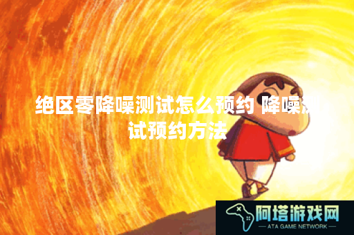 绝区零降噪测试怎么预约 降噪测试预约方法