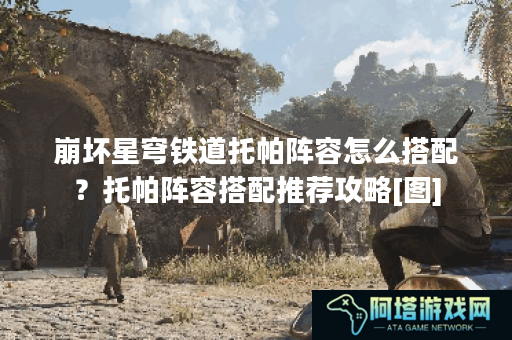 崩坏星穹铁道托帕阵容怎么搭配？托帕阵容搭配推荐攻略[图]
