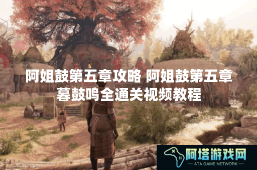 阿姐鼓第五章攻略 阿姐鼓第五章暮鼓鸣全通关视频教程