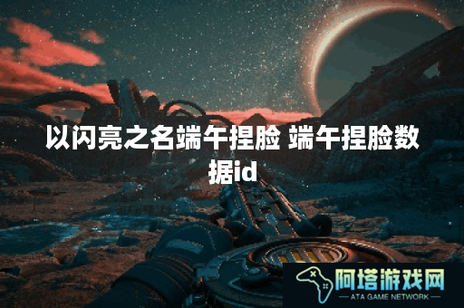 以闪亮之名端午捏脸 端午捏脸数据id