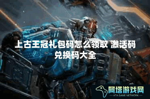 上古王冠礼包码怎么领取 激活码兑换码大全