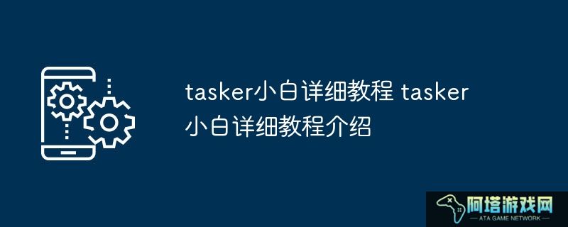 tasker小白详细教程 tasker小白详细教程介绍