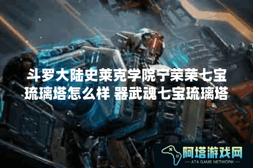 斗罗大陆史莱克学院宁荣荣七宝琉璃塔怎么样 器武魂七宝琉璃塔职业介绍