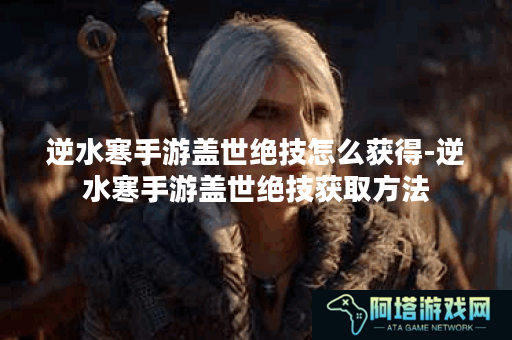 逆水寒手游盖世绝技怎么获得-逆水寒手游盖世绝技获取方法