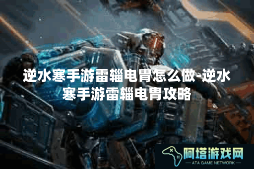 逆水寒手游雷辎电胄怎么做-逆水寒手游雷辎电胄攻略