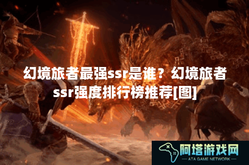 幻境旅者最强ssr是谁？幻境旅者ssr强度排行榜推荐[图]