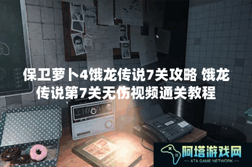 保卫萝卜4饿龙传说7关攻略 饿龙传说第7关无伤视频通关教程