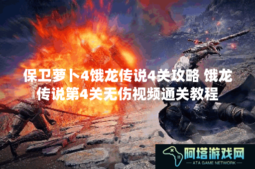 保卫萝卜4饿龙传说4关攻略 饿龙传说第4关无伤视频通关教程
