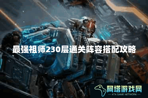最强祖师230层通关阵容搭配攻略