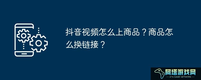 抖音视频怎么上商品？商品怎么换链接？