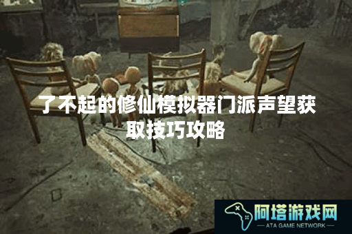 了不起的修仙模拟器门派声望获取技巧攻略