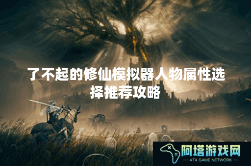 了不起的修仙模拟器人物属性选择推荐攻略