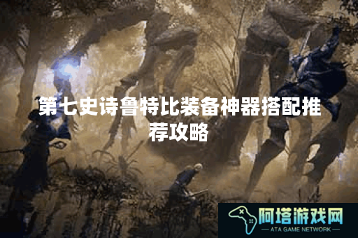 第七史诗鲁特比装备神器搭配推荐攻略