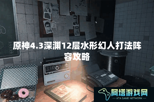 原神4.3深渊12层水形幻人打法阵容攻略