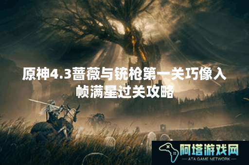 原神4.3蔷薇与铳枪第一关巧像入帧满星过关攻略