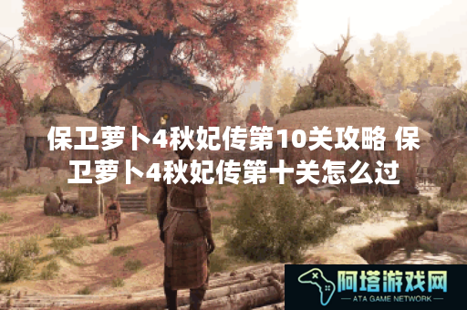保卫萝卜4秋妃传第10关攻略 保卫萝卜4秋妃传第十关怎么过