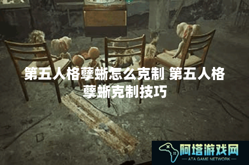 第五人格孽蜥怎么克制 第五人格孽蜥克制技巧