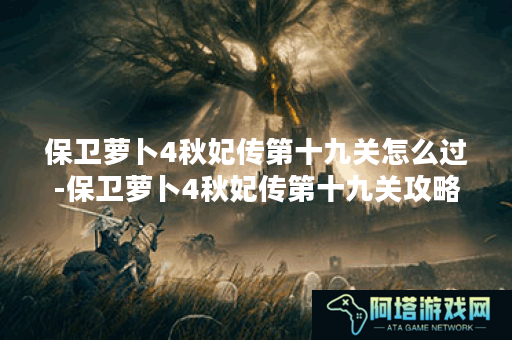保卫萝卜4秋妃传第十九关怎么过-保卫萝卜4秋妃传第十九关攻略