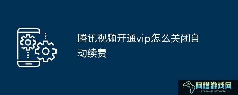 腾讯视频开通vip怎么关闭自动续费