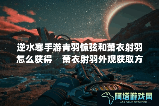 逆水寒手游青羽惊弦和萧衣射羽怎么获得    萧衣射羽外观获取方法