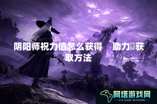 阴阳师祝力值怎么获得    助力劵获取方法