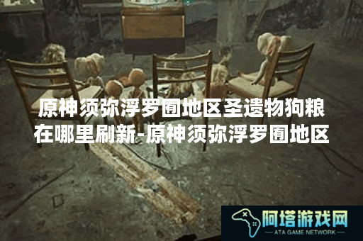 原神须弥浮罗囿地区圣遗物狗粮在哪里刷新-原神须弥浮罗囿地区圣遗物狗粮刷新位置共享