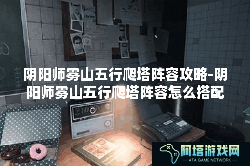 阴阳师雾山五行爬塔阵容攻略-阴阳师雾山五行爬塔阵容怎么搭配组合最强