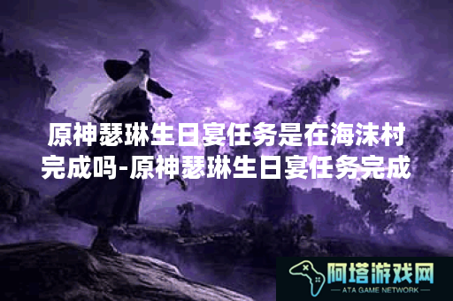 原神瑟琳生日宴任务是在海沫村完成吗-原神瑟琳生日宴任务完成流程