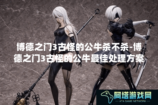 博德之门3古怪的公牛杀不杀-博德之门3古怪的公牛最佳处理方案