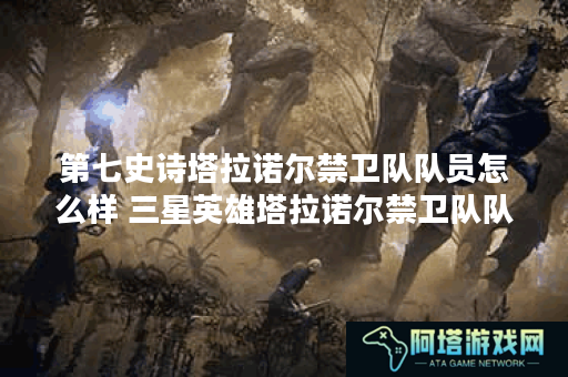 第七史诗塔拉诺尔禁卫队队员怎么样 三星英雄塔拉诺尔禁卫队队员介绍
