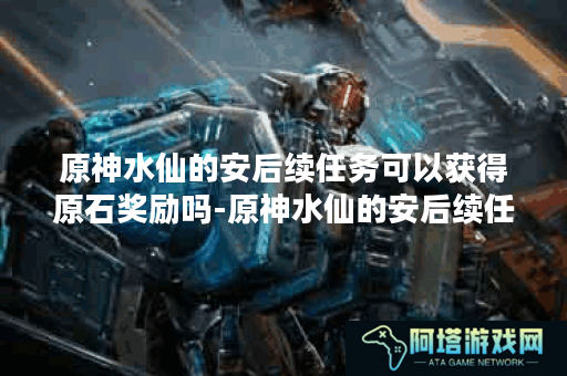 原神水仙的安后续任务可以获得原石奖励吗-原神水仙的安后续任务免费教学