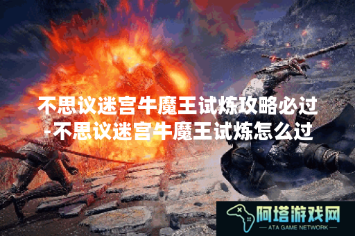 不思议迷宫牛魔王试炼攻略必过-不思议迷宫牛魔王试炼怎么过