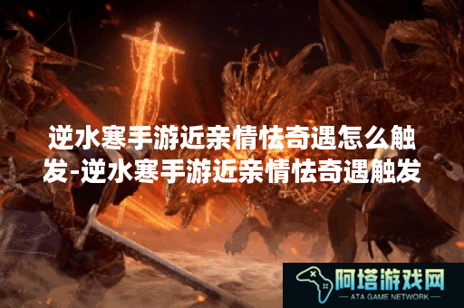 逆水寒手游近亲情怯奇遇怎么触发-逆水寒手游近亲情怯奇遇触发条件一览