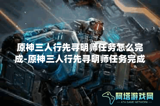 原神三人行先寻明师任务怎么完成-原神三人行先寻明师任务完成解析
